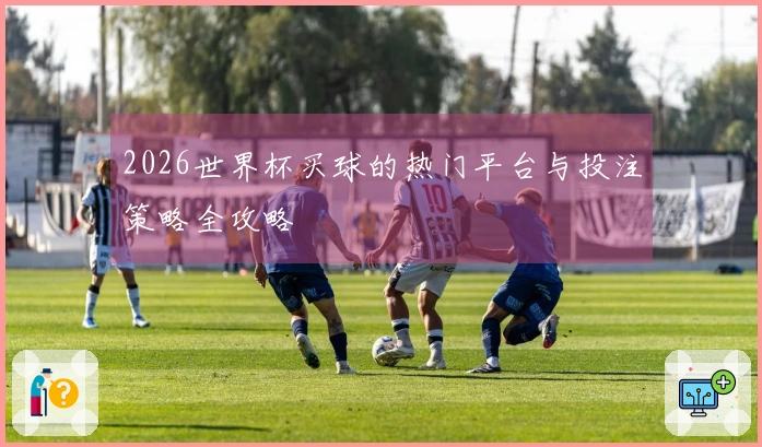 2026世界杯买球的热门平台与投注策略全攻略