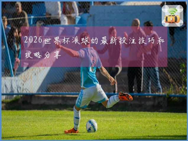2026世界杯滚球的最新投注技巧和攻略分享