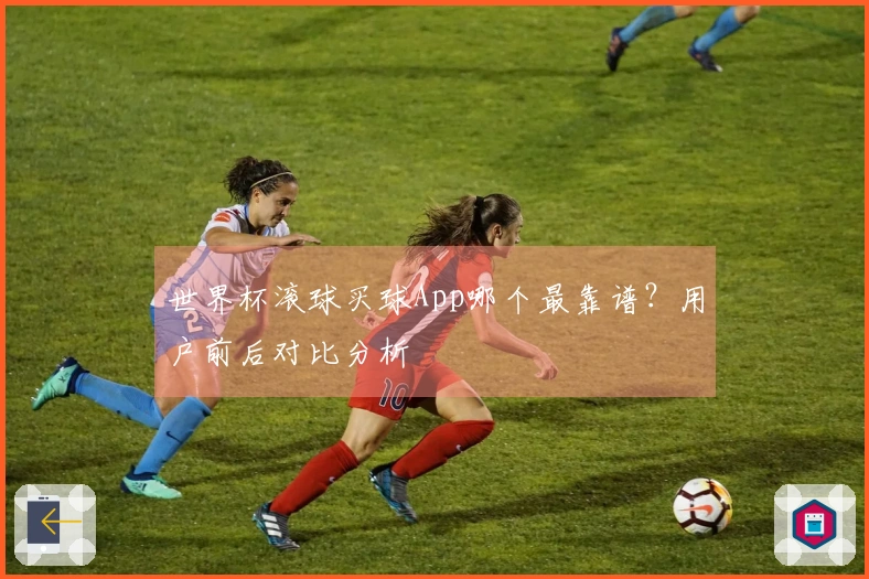 世界杯滚球买球App哪个最靠谱？用户前后对比分析