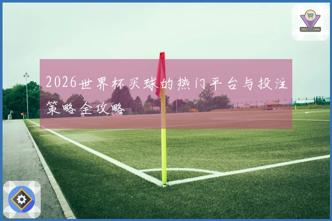 2026世界杯买球的热门平台与投注策略全攻略
