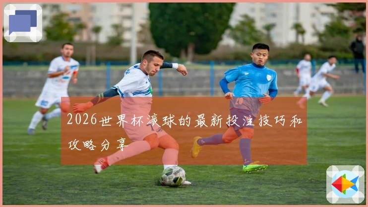 2026世界杯滚球的最新投注技巧和攻略分享