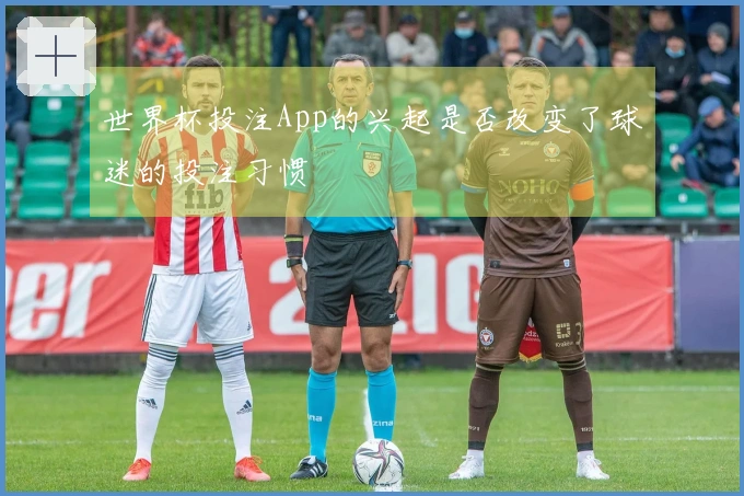 世界杯投注App的兴起是否改变了球迷的投注习惯