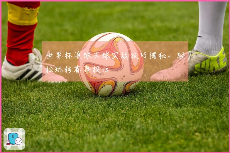 世界杯滚球买球实战技巧揭秘，轻松玩转赛事投注
