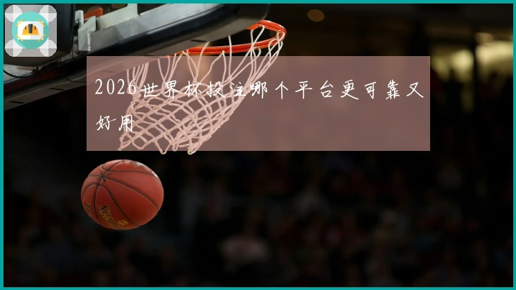 2026世界杯投注哪个平台更可靠又好用
