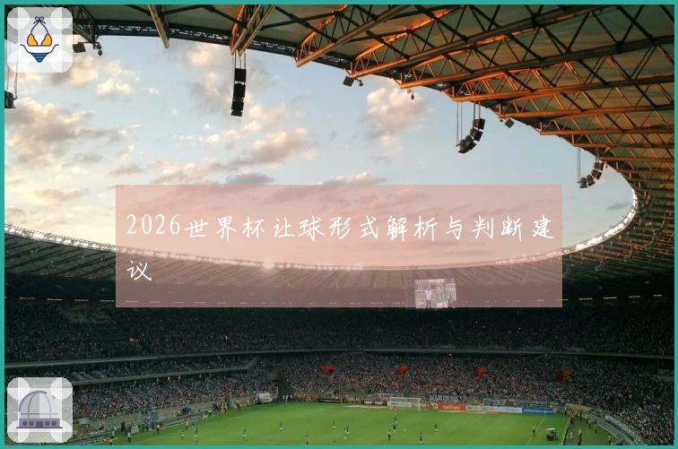 2026世界杯让球形式解析与判断建议