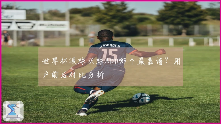 世界杯滚球买球App哪个最靠谱？用户前后对比分析