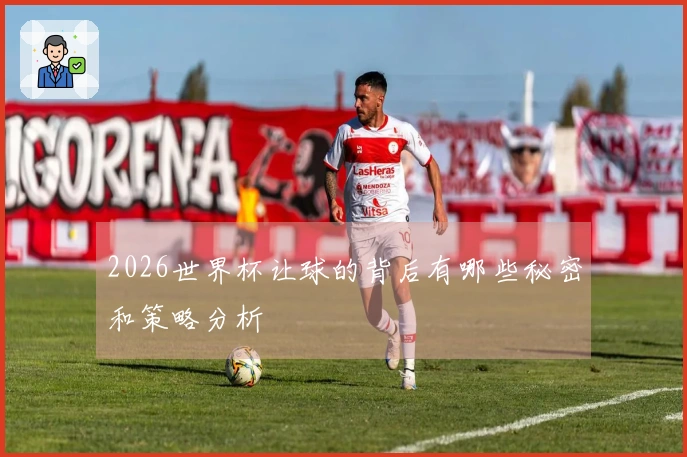 2026世界杯让球的背后有哪些秘密和策略分析
