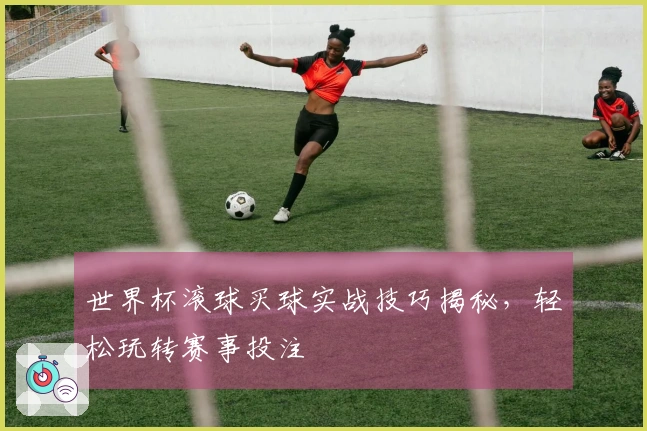 世界杯滚球买球实战技巧揭秘，轻松玩转赛事投注