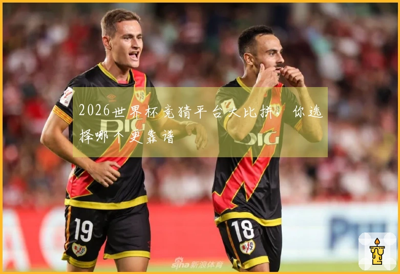 2026世界杯竞猜平台大比拼，你选择哪个更靠谱