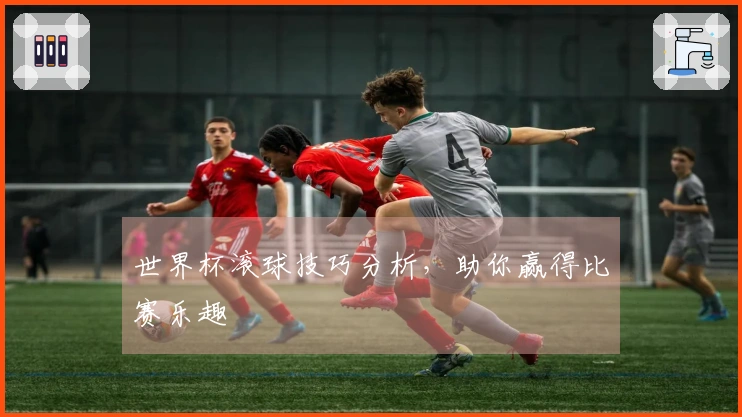 世界杯滚球技巧分析，助你赢得比赛乐趣