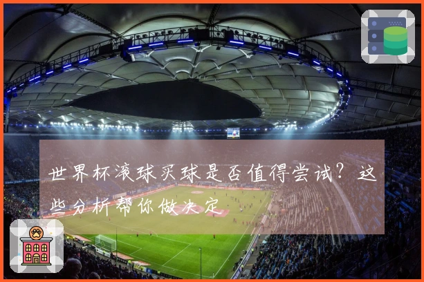 世界杯滚球买球是否值得尝试？这些分析帮你做决定