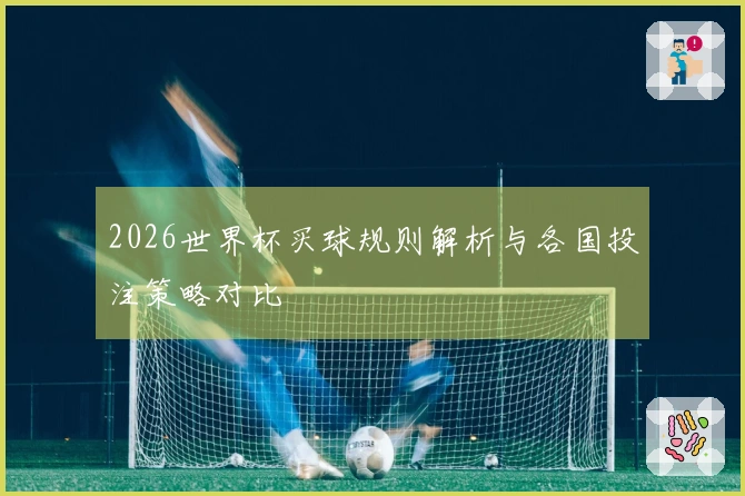 2026世界杯买球规则解析与各国投注策略对比