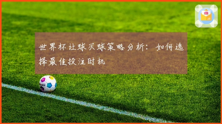 世界杯让球买球策略分析：如何选择最佳投注时机