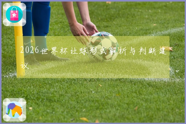 2026世界杯让球形式解析与判断建议