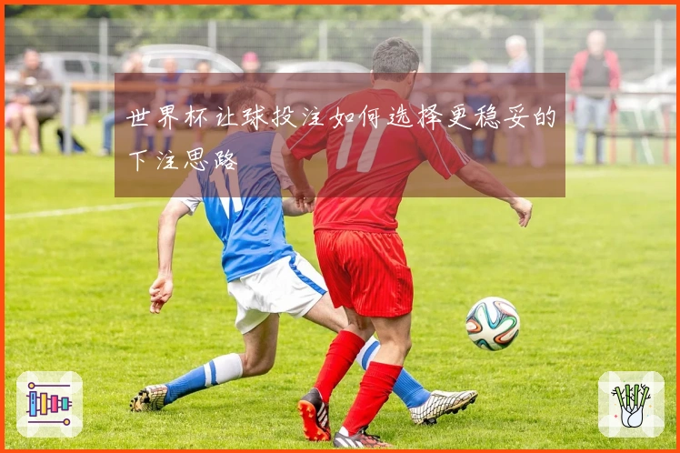 世界杯让球投注如何选择更稳妥的下注思路